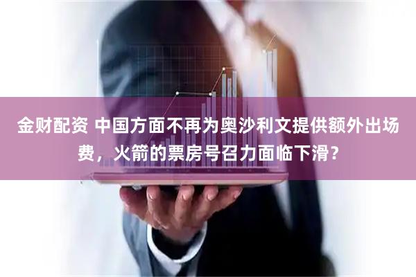 金财配资 中国方面不再为奥沙利文提供额外出场费，火箭的票房号召力面临下滑？