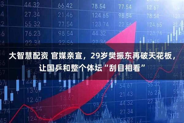 大智慧配资 官媒亲宣,29岁樊振东再破天花板,让国乒和整个体坛“刮目相看”