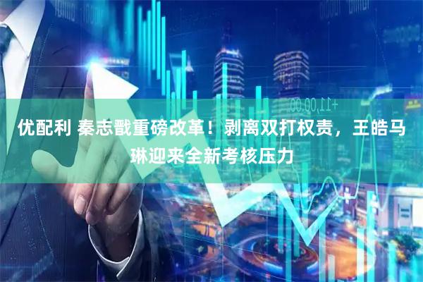 优配利 秦志戬重磅改革！剥离双打权责，王皓马琳迎来全新考核压力