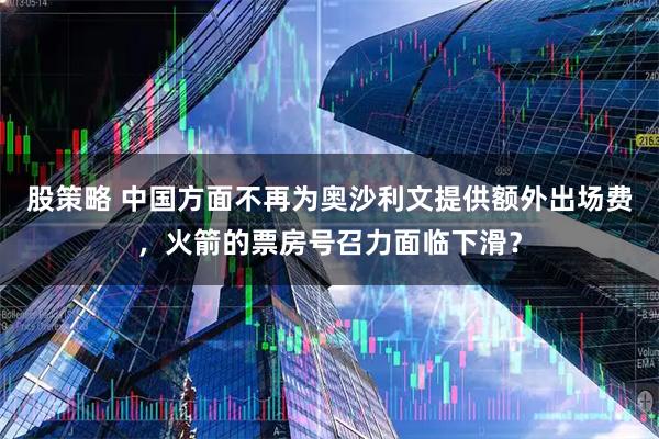 股策略 中国方面不再为奥沙利文提供额外出场费，火箭的票房号召力面临下滑？