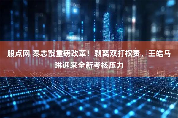 股点网 秦志戬重磅改革！剥离双打权责，王皓马琳迎来全新考核压力