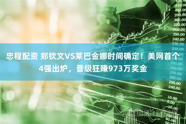 忠程配资 郑钦文VS莱巴金娜时间确定！美网首个4强出炉，晋级狂赚973万奖金