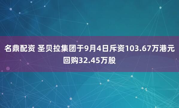 名鼎配资 圣贝拉集团于9月4日斥资103.67万港元回购32.45万股