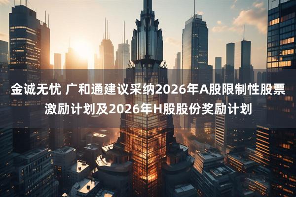 金诚无忧 广和通建议采纳2026年A股限制性股票激励计划及2026年H股股份奖励计划