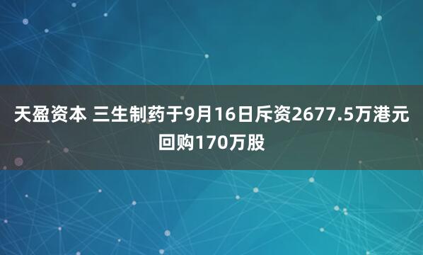 天盈资本 三生制药于9月16日斥资2677.5万港元回购170万股