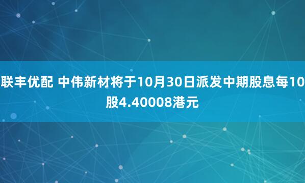 联丰优配 中伟新材将于10月30日派发中期股息每10股4.40008港元