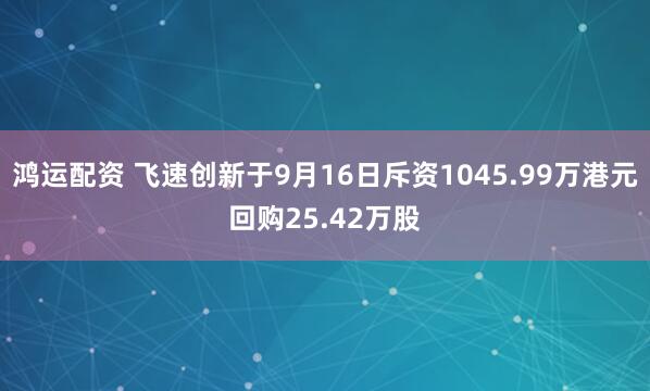 鸿运配资 飞速创新于9月16日斥资1045.99万港元回购25.42万股