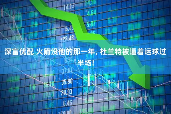 深富优配 火箭没他的那一年, 杜兰特被逼着运球过半场!