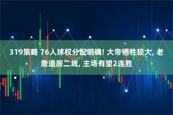 319策略 76人球权分配明确! 大帝牺牲较大, 老詹退居二线, 主场有望2连胜