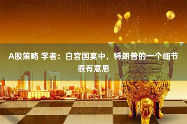 A股策略 学者:白宫国宴中,特朗普的一个细节很有意思