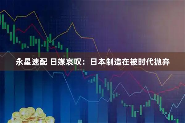 永星速配 日媒哀叹：日本制造在被时代抛弃
