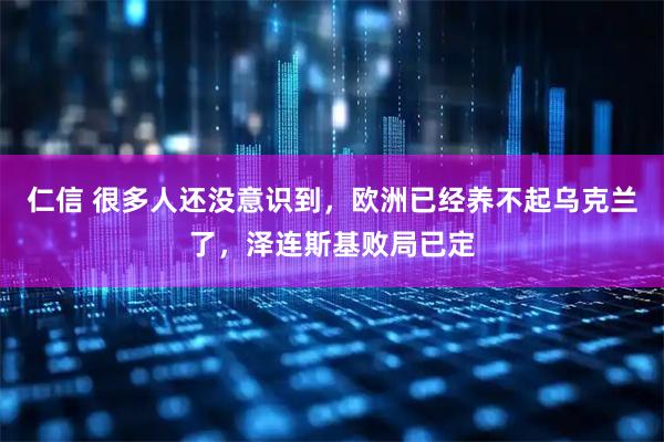 仁信 很多人还没意识到，欧洲已经养不起乌克兰了，泽连斯基败局已定
