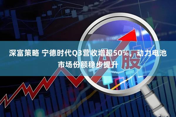 深富策略 宁德时代Q3营收增超50%，动力电池市场份额稳步提升