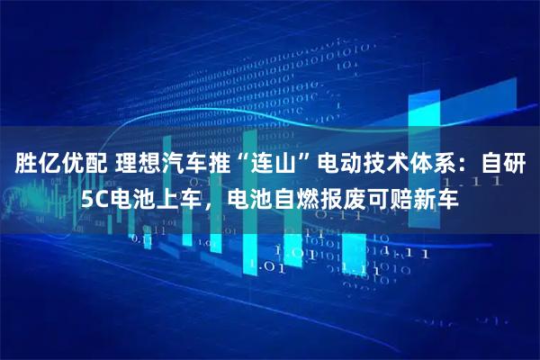 胜亿优配 理想汽车推“连山”电动技术体系:自研5C电池上车,电池自燃报废可赔新车