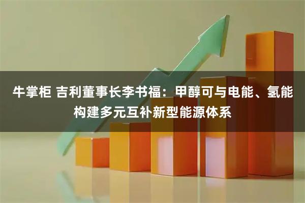 牛掌柜 吉利董事长李书福：甲醇可与电能、氢能构建多元互补新型能源体系