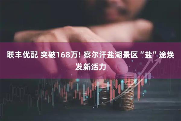 联丰优配 突破168万! 察尔汗盐湖景区“盐”途焕发新活力