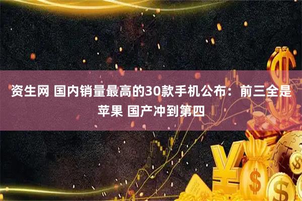 资生网 国内销量最高的30款手机公布：前三全是苹果 国产冲到第四
