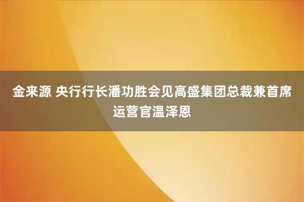 金来源 央行行长潘功胜会见高盛集团总裁兼首席运营官温泽恩