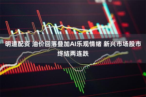 明道配资 油价回落叠加AI乐观情绪 新兴市场股市终结两连跌