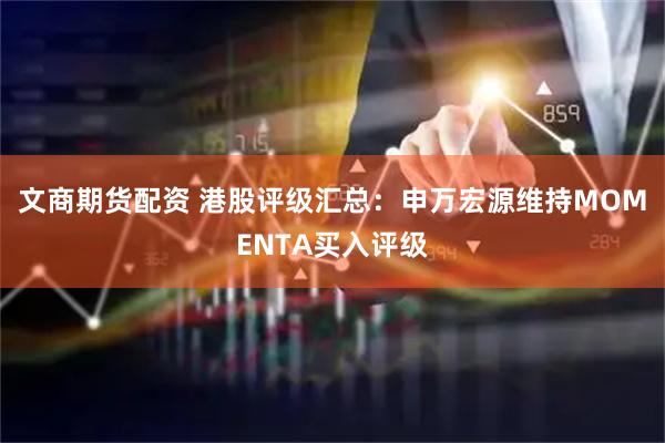 文商期货配资 港股评级汇总：申万宏源维持MOMENTA买入评级