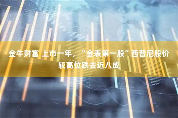 金牛财富 上市一年，“金表第一股”西普尼股价较高位跌去近八成
