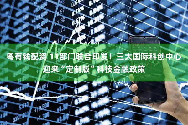 粤有钱配资 11部门联合印发！三大国际科创中心迎来“定制版”科技金融政策