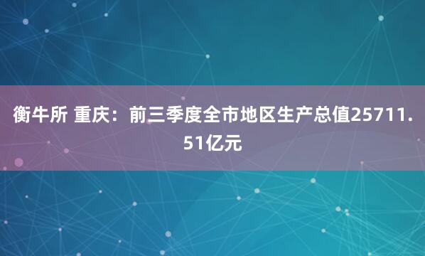 衡牛所 重庆：前三季度全市地区生产总值25711.51亿元