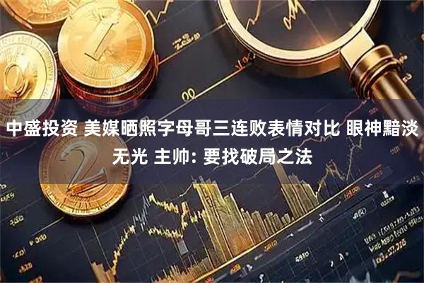 中盛投资 美媒晒照字母哥三连败表情对比 眼神黯淡无光 主帅: 要找破局之法