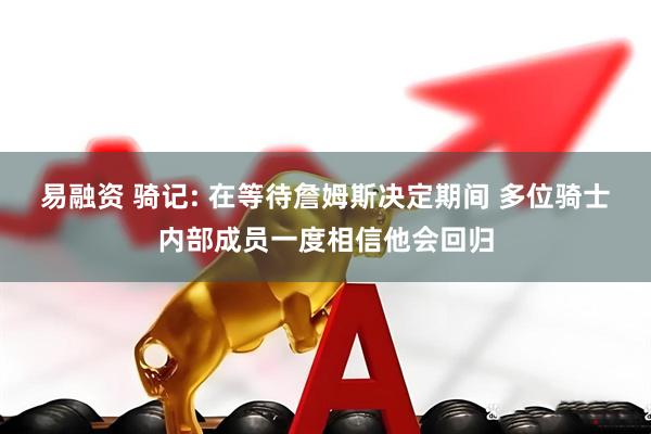 易融资 骑记: 在等待詹姆斯决定期间 多位骑士内部成员一度相信他会回归