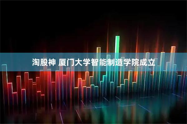 淘股神 厦门大学智能制造学院成立