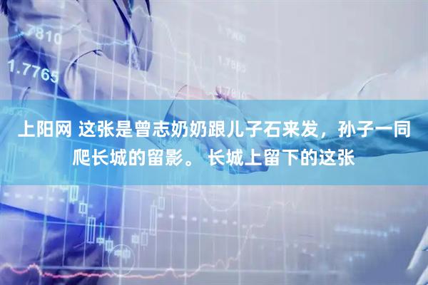 上阳网 这张是曾志奶奶跟儿子石来发，孙子一同爬长城的留影。 长城上留下的这张