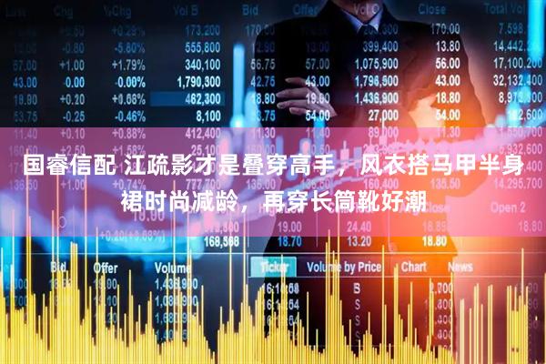 国睿信配 江疏影才是叠穿高手,风衣搭马甲半身裙时尚减龄,再穿长筒靴好潮