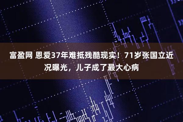 富盈网 恩爱37年难抵残酷现实！71岁张国立近况曝光，儿子成了最大心病