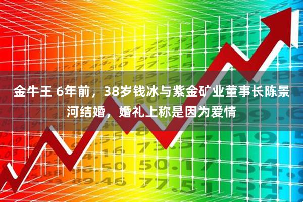 金牛王 6年前，38岁钱冰与紫金矿业董事长陈景河结婚，婚礼上称是因为爱情