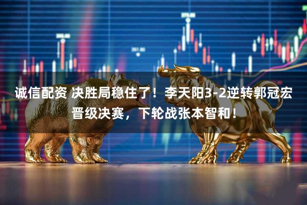 诚信配资 决胜局稳住了！李天阳3-2逆转郭冠宏晋级决赛，下轮战张本智和！