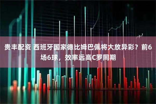 贵丰配资 西班牙国家德比姆巴佩将大放异彩？前6场6球，效率远高C罗同期