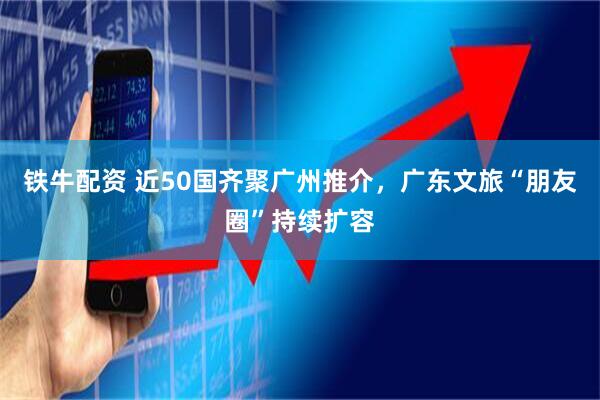 铁牛配资 近50国齐聚广州推介，广东文旅“朋友圈”持续扩容