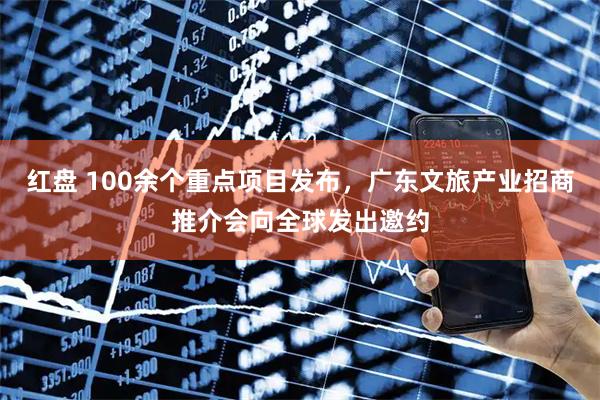 红盘 100余个重点项目发布，广东文旅产业招商推介会向全球发出邀约