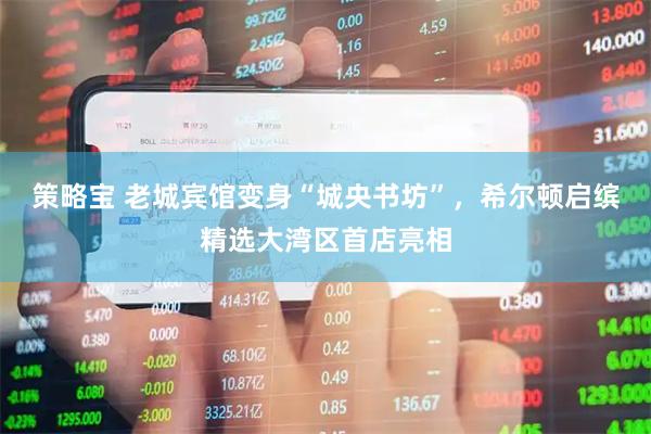 策略宝 老城宾馆变身“城央书坊”，希尔顿启缤精选大湾区首店亮相