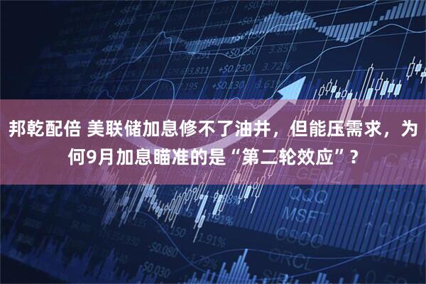 邦乾配倍 美联储加息修不了油井，但能压需求，为何9月加息瞄准的是“第二轮效应”？