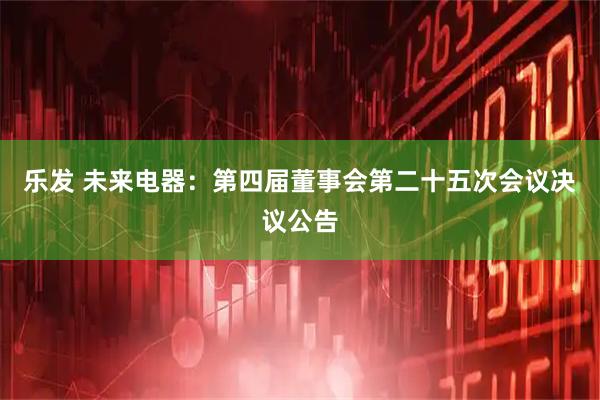 乐发 未来电器：第四届董事会第二十五次会议决议公告