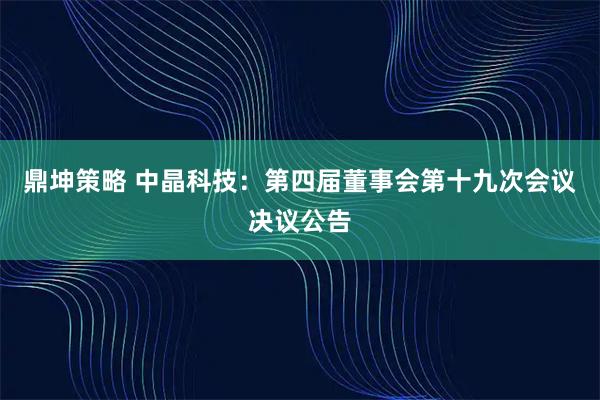鼎坤策略 中晶科技：第四届董事会第十九次会议决议公告