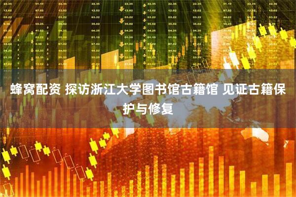 蜂窝配资 探访浙江大学图书馆古籍馆 见证古籍保护与修复
