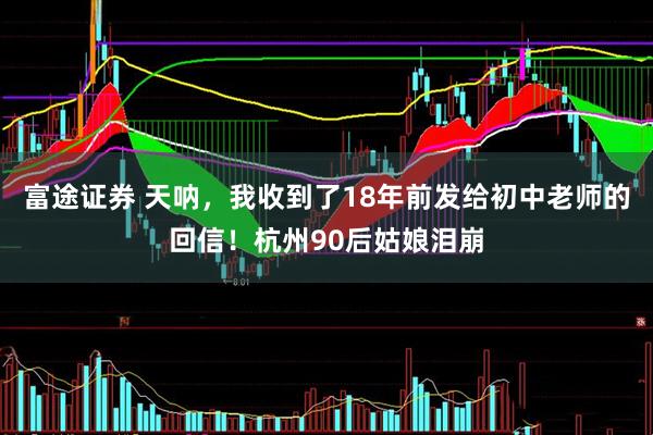 富途证券 天呐，我收到了18年前发给初中老师的回信！杭州90后姑娘泪崩
